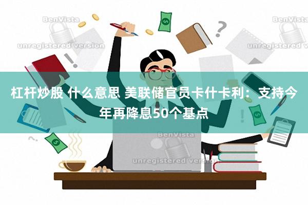 杠杆炒股 什么意思 美联储官员卡什卡利：支持今年再降息50个基点