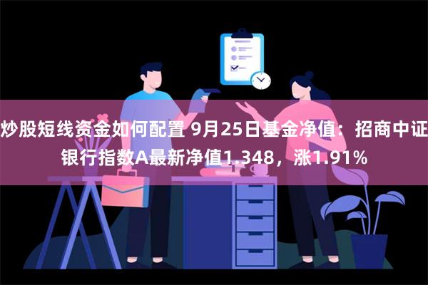 炒股短线资金如何配置 9月25日基金净值：招商中证银行指数A最新净值1.348，涨1.91%