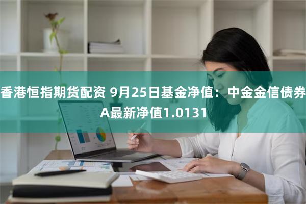 香港恒指期货配资 9月25日基金净值：中金金信债券A最新净值1.0131