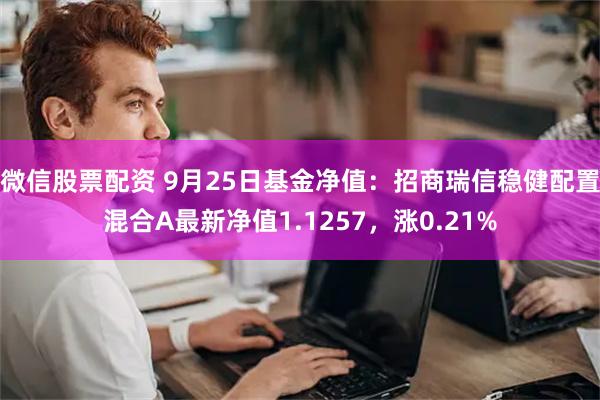 微信股票配资 9月25日基金净值：招商瑞信稳健配置混合A最新净值1.1257，涨0.21%