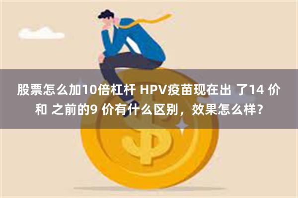 股票怎么加10倍杠杆 HPV疫苗现在出 了14 价和 之前的9 价有什么区别，效果怎么样？