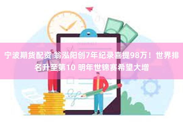 宁波期货配资 翁泓阳创7年纪录喜提98万！世界排名升至第10 明年世锦赛希望大增