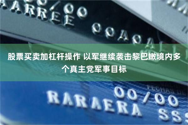 股票买卖加杠杆操作 以军继续袭击黎巴嫩境内多个真主党军事目标