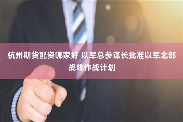 杭州期货配资哪家好 以军总参谋长批准以军北部战线作战计划