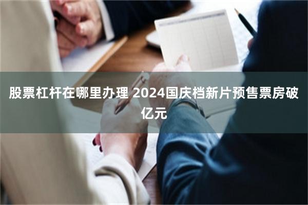 股票杠杆在哪里办理 2024国庆档新片预售票房破亿元