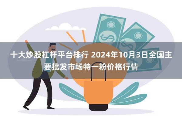 十大炒股杠杆平台排行 2024年10月3日全国主要批发市场特一粉价格行情