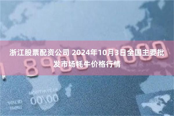 浙江股票配资公司 2024年10月3日全国主要批发市场牦牛价格行情