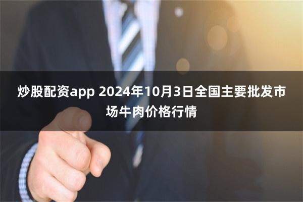 炒股配资app 2024年10月3日全国主要批发市场牛肉价格行情