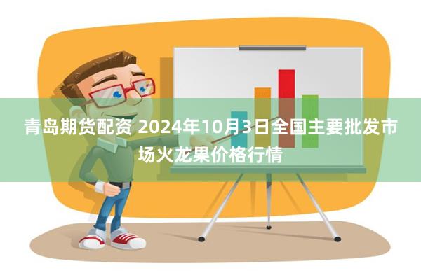 青岛期货配资 2024年10月3日全国主要批发市场火龙果价格行情