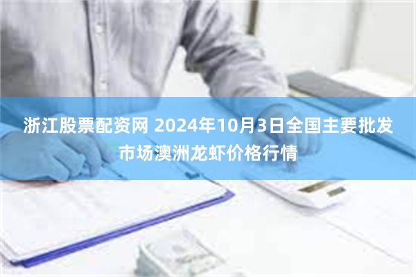 浙江股票配资网 2024年10月3日全国主要批发市场澳洲龙虾价格行情