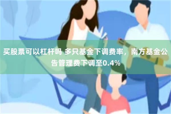 买股票可以杠杆吗 多只基金下调费率，南方基金公告管理费下调至0.4%