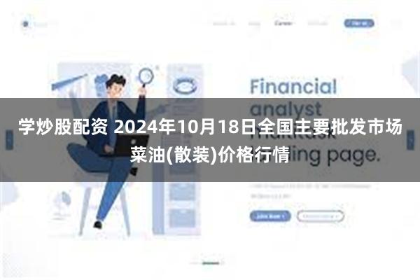 学炒股配资 2024年10月18日全国主要批发市场菜油(散装)价格行情