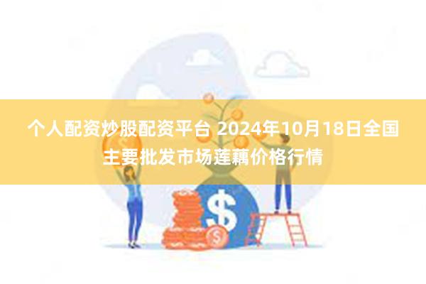 个人配资炒股配资平台 2024年10月18日全国主要批发市场莲藕价格行情