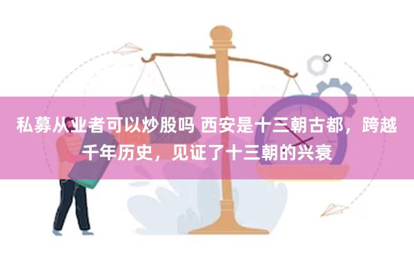 私募从业者可以炒股吗 西安是十三朝古都，跨越千年历史，见证了十三朝的兴衰