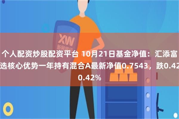 个人配资炒股配资平台 10月21日基金净值：汇添富精选核心优势一年持有混合A最新净值0.7543，跌0.42%