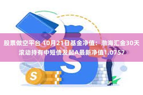 股票做空平台 10月21日基金净值：渤海汇金30天滚动持有中短债发起A最新净值1.0757