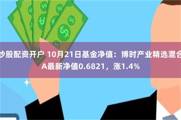 炒股配资开户 10月21日基金净值：博时产业精选混合A最新净值0.6821，涨1.4%