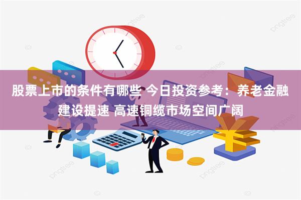 股票上市的条件有哪些 今日投资参考：养老金融建设提速 高速铜缆市场空间广阔