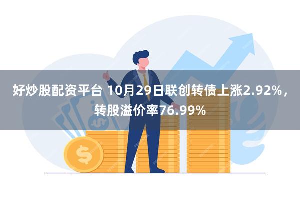 好炒股配资平台 10月29日联创转债上涨2.92%，转股溢价率76.99%