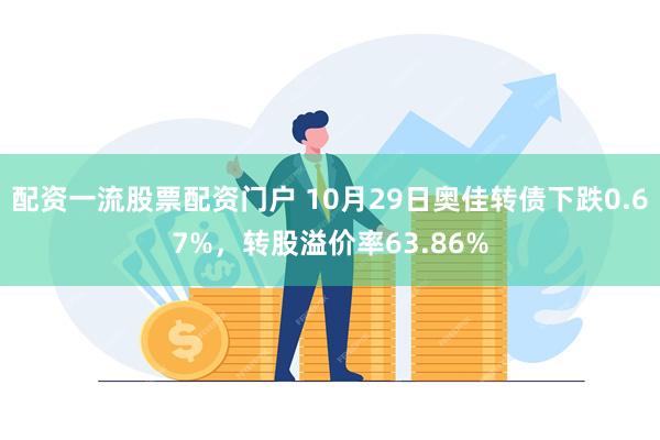 配资一流股票配资门户 10月29日奥佳转债下跌0.67%，转股溢价率63.86%