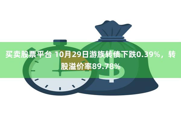 买卖股票平台 10月29日游族转债下跌0.39%，转股溢价率89.78%