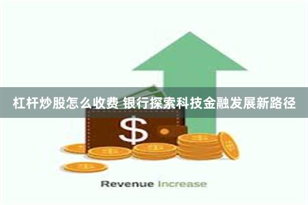 杠杆炒股怎么收费 银行探索科技金融发展新路径