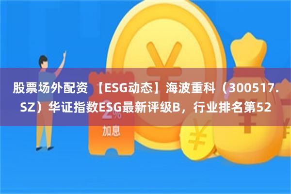 股票场外配资 【ESG动态】海波重科（300517.SZ）华证指数ESG最新评级B，行业排名第52