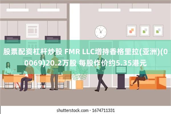 股票配资杠杆炒股 FMR LLC增持香格里拉(亚洲)(00069)20.2万股 每股作价约5.35港元