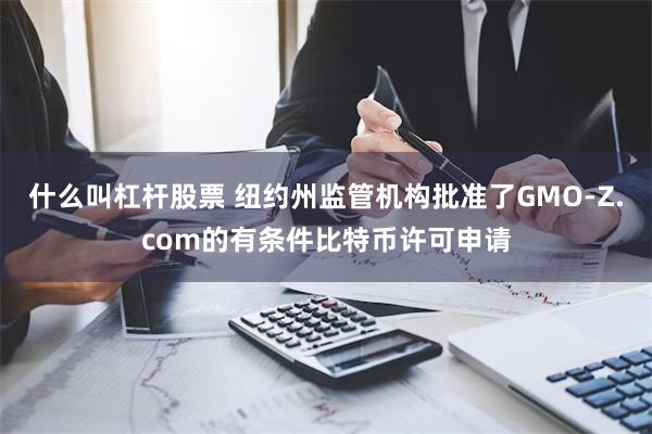 什么叫杠杆股票 纽约州监管机构批准了GMO-Z.com的有条件比特币许可申请