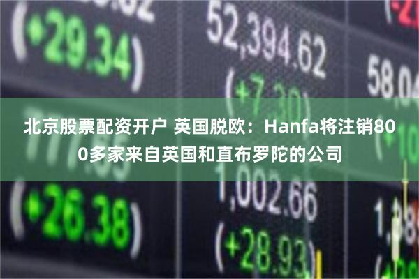 北京股票配资开户 英国脱欧：Hanfa将注销800多家来自英国和直布罗陀的公司