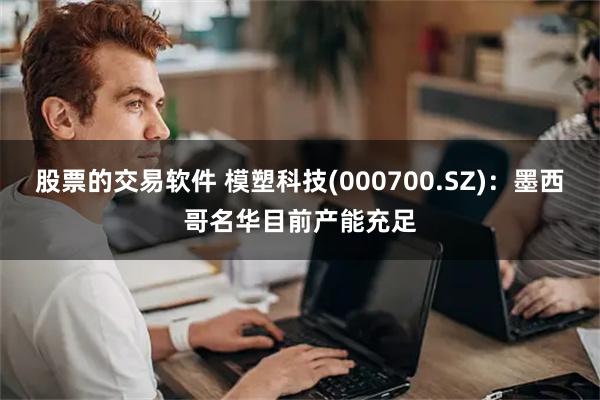 股票的交易软件 模塑科技(000700.SZ)：墨西哥名华目前产能充足