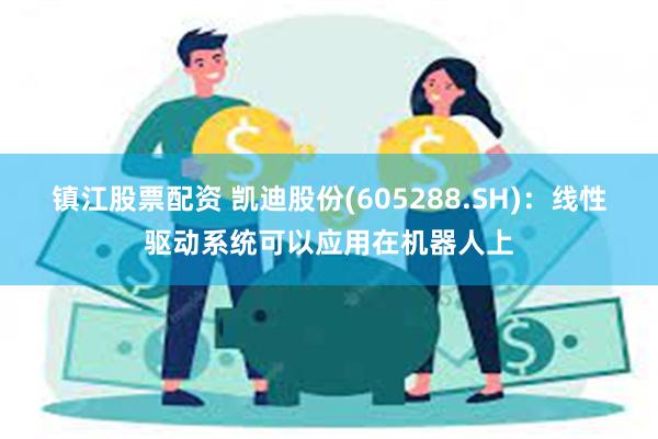 镇江股票配资 凯迪股份(605288.SH)：线性驱动系统可以应用在机器人上