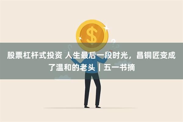 股票杠杆式投资 人生最后一段时光，昌铜匠变成了温和的老头｜五一书摘