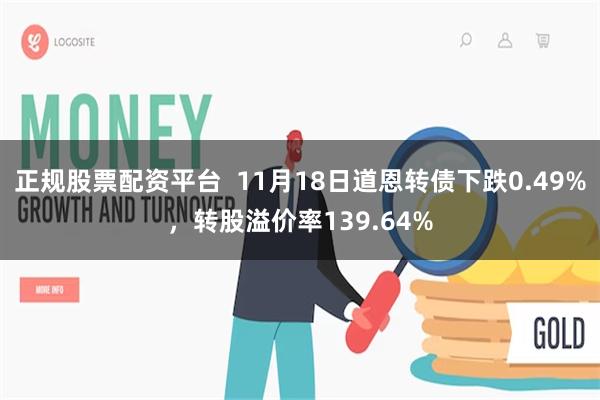 正规股票配资平台  11月18日道恩转债下跌0.49%，转股溢价率139.64%