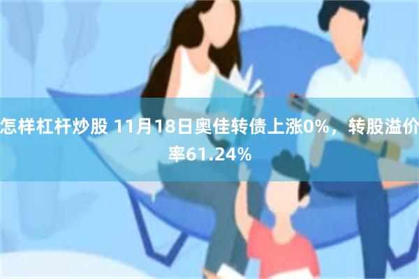 怎样杠杆炒股 11月18日奥佳转债上涨0%，转股溢价率61.24%