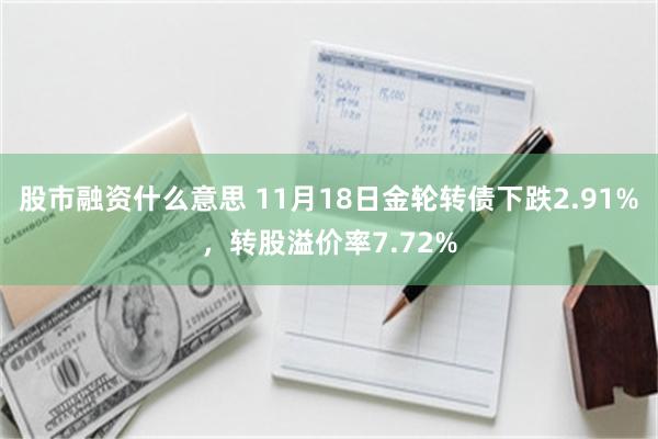 股市融资什么意思 11月18日金轮转债下跌2.91%，转股溢价率7.72%