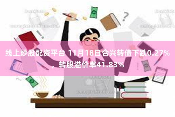 线上炒股配资平台 11月18日合兴转债下跌0.27%，转股溢价率41.83%