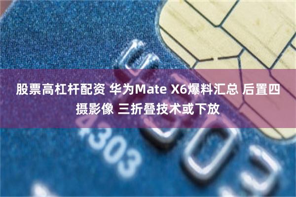 股票高杠杆配资 华为Mate X6爆料汇总 后置四摄影像 三折叠技术或下放