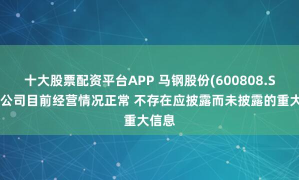 十大股票配资平台APP 马钢股份(600808.SH)：公司目前经营情况正常 不存在应披露而未披露的重大信息