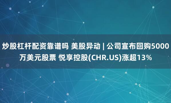 炒股杠杆配资靠谱吗 美股异动 | 公司宣布回购5000万美元股票 悦享控股(CHR.US)涨超13%