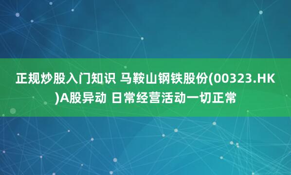 正规炒股入门知识 马鞍山钢铁股份(00323.HK)A股异动 日常经营活动一切正常