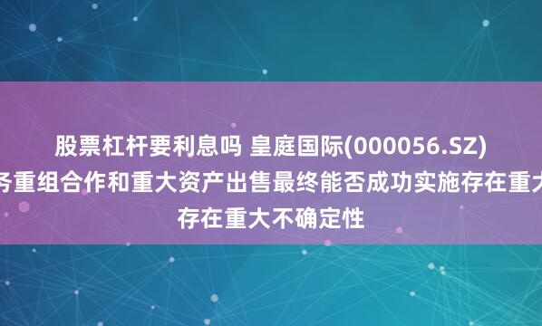 股票杠杆要利息吗 皇庭国际(000056.SZ)：本次债务重组合作和重大资产出售最终能否成功实施存在重大不确定性