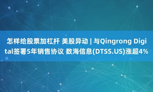 怎样给股票加杠杆 美股异动 | 与Qingrong Digital签署5年销售协议 数海信息(DTSS.US)涨超4%