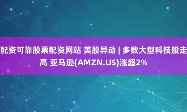 配资可靠股票配资网站 美股异动 | 多数大型科技股走高 亚马逊(AMZN.US)涨超2%