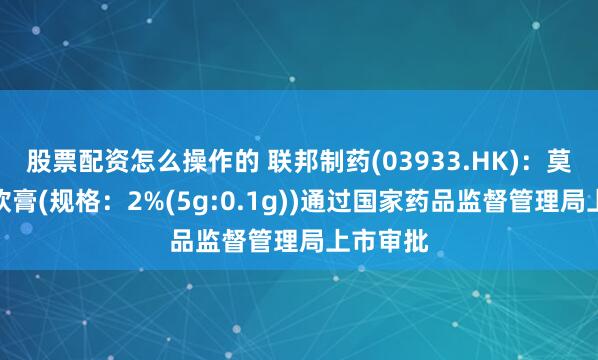 股票配资怎么操作的 联邦制药(03933.HK)：莫匹罗星软膏(规格：2%(5g:0.1g))通过国家药品监督管理局上市审批