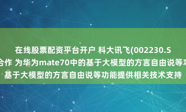 在线股票配资平台开户 科大讯飞(002230.SZ)：与华为保持良好合作 为华为mate70中的基于大模型的方言自由说等功能提供相关技术支持