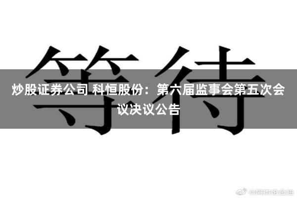 炒股证券公司 科恒股份：第六届监事会第五次会议决议公告