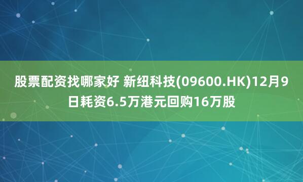 股票配资找哪家好 新纽科技(09600.HK)12月9日耗资6.5万港元回购16万股