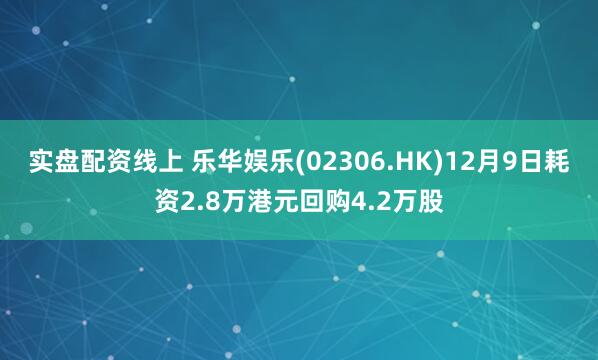 实盘配资线上 乐华娱乐(02306.HK)12月9日耗资2.8万港元回购4.2万股