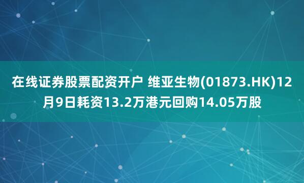 在线证券股票配资开户 维亚生物(01873.HK)12月9日耗资13.2万港元回购14.05万股